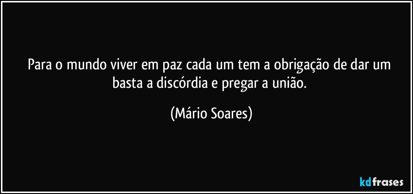 Para o mundo viver em paz cada um tem a obrigação de dar um basta a discórdia e pregar a união. (Mário Soares)