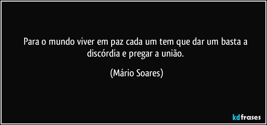 Para o mundo viver em paz cada um tem que dar um basta a discórdia e pregar a união. (Mário Soares)
