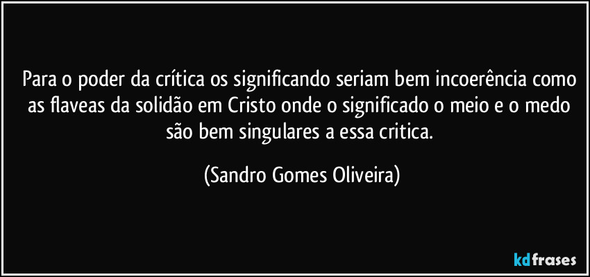 Para o poder da crítica os significando seriam bem incoerência como as flaveas da solidão em Cristo onde o significado o meio e o medo são bem singulares a essa critica. (Sandro Gomes Oliveira)