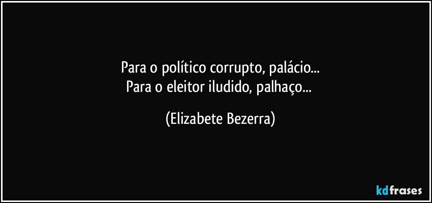 Para o político corrupto, palácio...
Para o eleitor iludido, palhaço... (Elizabete Bezerra)