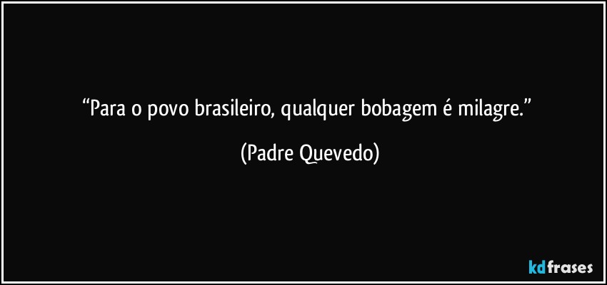 “Para o povo brasileiro, qualquer bobagem é milagre.” (Padre Quevedo)