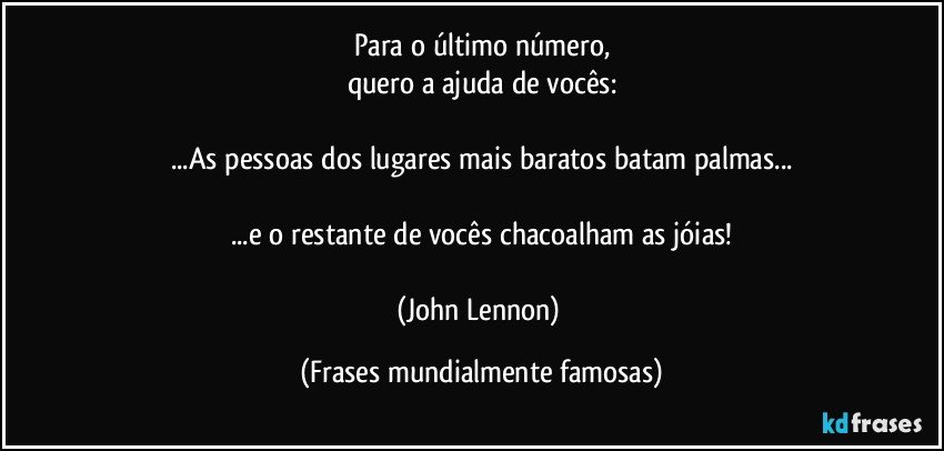 Para o último número,
quero a ajuda de vocês:

...As pessoas dos lugares mais baratos batam palmas...

...e o restante de vocês chacoalham as jóias!

(John Lennon) (Frases mundialmente famosas)