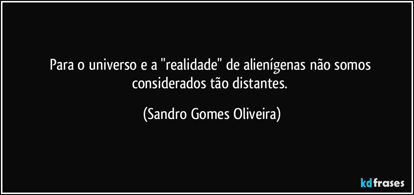 Para o universo e a "realidade" de alienígenas não somos considerados tão distantes. (Sandro Gomes Oliveira)