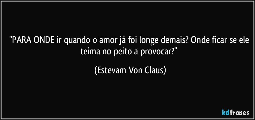 "PARA ONDE ir quando o amor já foi longe demais? Onde ficar se ele teima no peito a provocar?" (Estevam Von Claus)