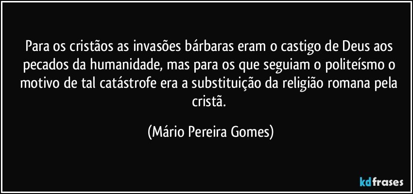 Para os cristãos as invasões bárbaras eram o castigo de Deus aos pecados da humanidade, mas para os que seguiam o politeísmo o motivo de tal catástrofe era a substituição da religião romana pela cristã. (Mário Pereira Gomes)