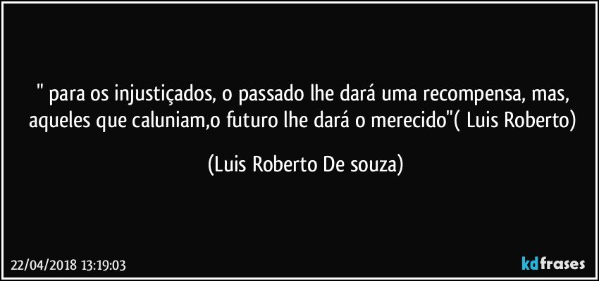 " para os injustiçados, o passado lhe dará uma recompensa, mas, aqueles que caluniam,o futuro lhe dará o merecido"( Luis Roberto) (Luis Roberto De souza)