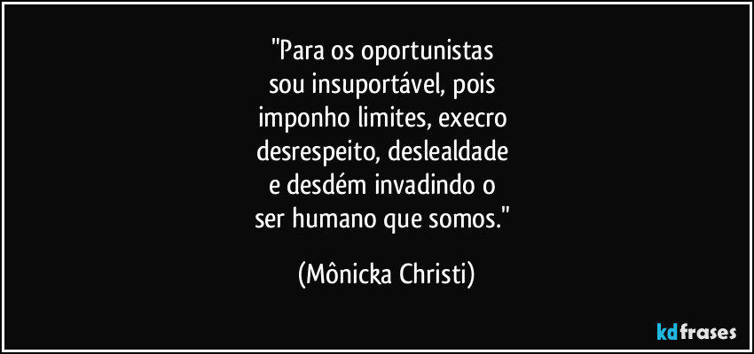 "Para os oportunistas 
sou insuportável, pois 
imponho limites, execro 
desrespeito, deslealdade 
e desdém invadindo o 
ser humano que somos." (Mônicka Christi)