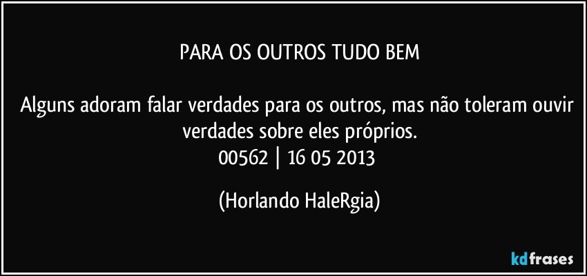 PARA OS OUTROS TUDO BEM

Alguns adoram falar verdades para os outros, mas não toleram ouvir verdades sobre eles próprios.
00562 | 16/05/2013 (Horlando HaleRgia)