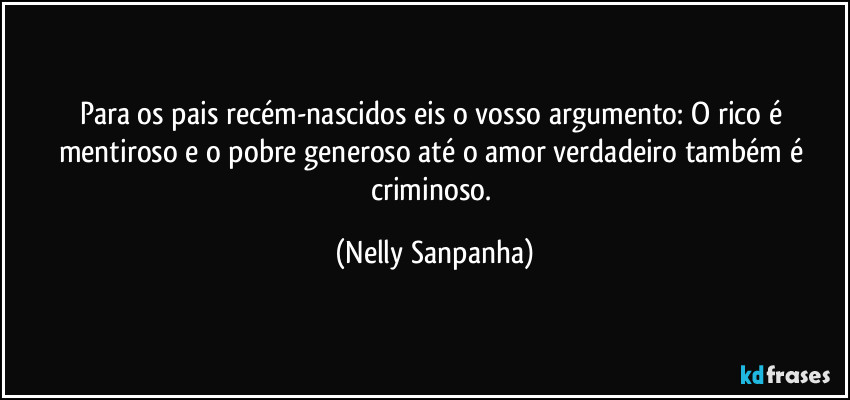 Para os pais recém-nascidos eis o vosso argumento: O rico é mentiroso e o pobre generoso até o amor verdadeiro também é criminoso. (Nelly Sanpanha)