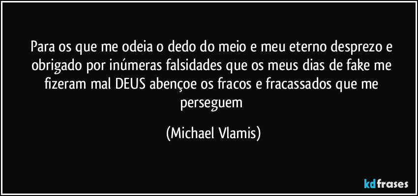 Para os que me odeia o dedo do meio e meu eterno desprezo e obrigado por inúmeras falsidades que os meus dias de fake me fizeram mal DEUS abençoe os fracos e fracassados que me perseguem (Michael Vlamis)