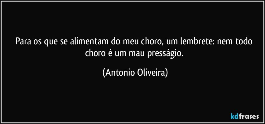 Para os que se alimentam do meu choro, um lembrete: nem todo choro é um mau presságio. (Antonio Oliveira)
