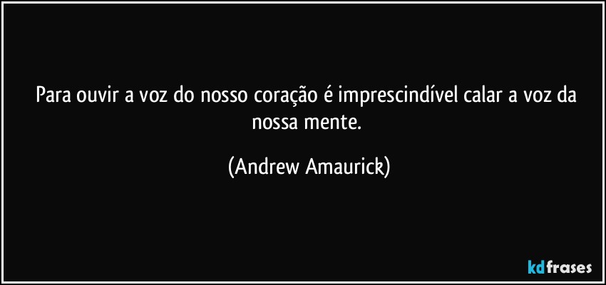 Para ouvir a voz do nosso coração é imprescindível calar a voz da nossa mente. (Andrew Amaurick)