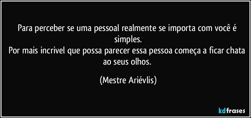 Para perceber se uma pessoal realmente se importa com você é simples.
Por mais incrivel que possa parecer essa pessoa começa a ficar chata ao seus olhos. (Mestre Ariévlis)