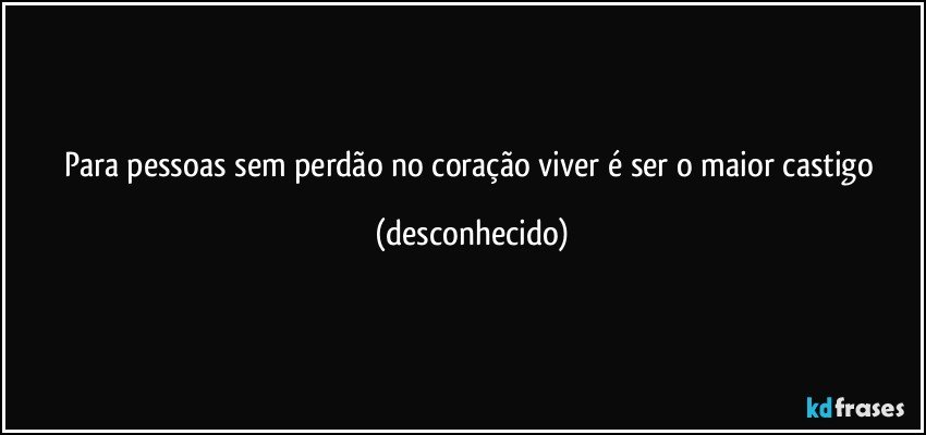 para pessoas sem perdão no coração  viver é ser o maior castigo (desconhecido)