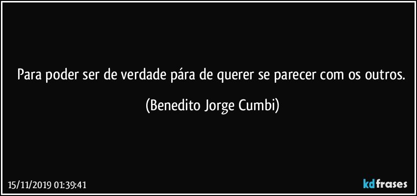 Para poder ser de verdade pára de querer se parecer com os outros. (Benedito Jorge Cumbi)