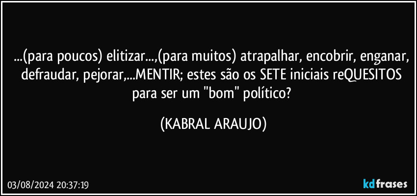 ...(para poucos) elitizar...,(para muitos) atrapalhar, encobrir, enganar, defraudar, pejorar,...MENTIR; estes são os SETE iniciais reQUESITOS para ser um "bom" político? (KABRAL ARAUJO)