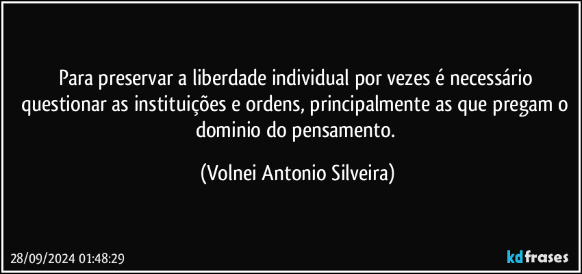 Para preservar a liberdade individual por vezes é necessário questionar as instituições e ordens, principalmente as que pregam o dominio do pensamento. (Volnei Antonio Silveira)