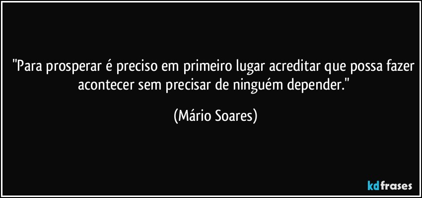 "Para prosperar é preciso em primeiro lugar acreditar que possa fazer acontecer sem precisar de ninguém depender." (Mário Soares)