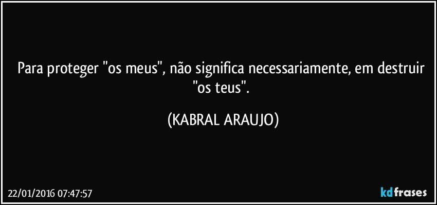 Para proteger "os meus", não significa necessariamente, em destruir "os teus". (KABRAL ARAUJO)