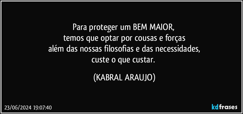 Para proteger um BEM MAIOR, 
temos que optar por cousas e forças
além das nossas filosofias e das necessidades,
custe o que custar. (KABRAL ARAUJO)