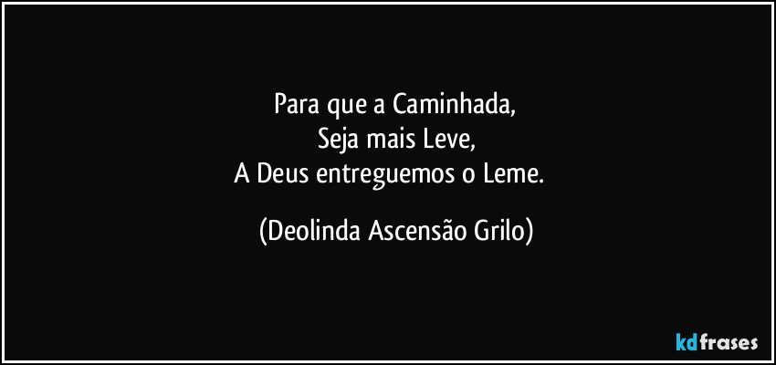 ♡Para que a Caminhada, 
Seja mais Leve,
A Deus entreguemos o Leme.♡ (Deolinda Ascensão Grilo)