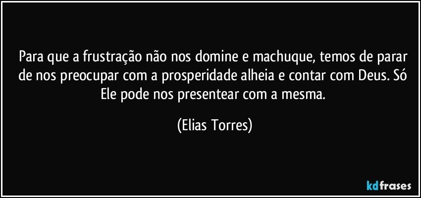 Para que a frustração não nos domine e machuque, temos de parar de nos preocupar com a prosperidade alheia e contar com Deus. Só Ele pode nos presentear com a mesma. (Elias Torres)