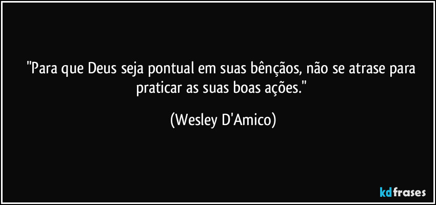 "Para que Deus seja pontual em suas bênçãos, não se atrase para praticar as suas boas ações." (Wesley D'Amico)