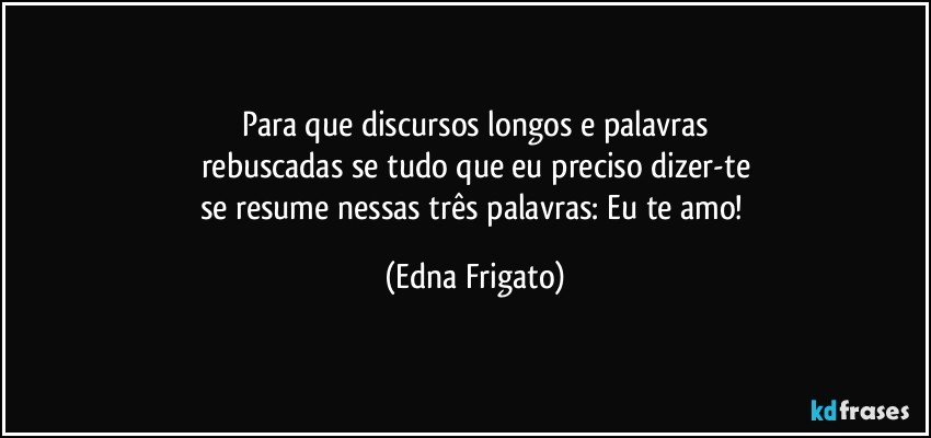 Para que discursos longos e palavras
rebuscadas se tudo que eu preciso dizer-te
se resume nessas três palavras: Eu te amo! (Edna Frigato)