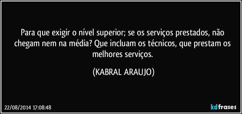 Para que exigir o nível superior; se os serviços prestados, não chegam nem na média? Que incluam os técnicos, que prestam os melhores serviços. (KABRAL ARAUJO)