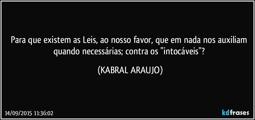 Para que existem as Leis, ao nosso favor, que em nada nos auxiliam quando necessárias; contra os "intocáveis"? (KABRAL ARAUJO)