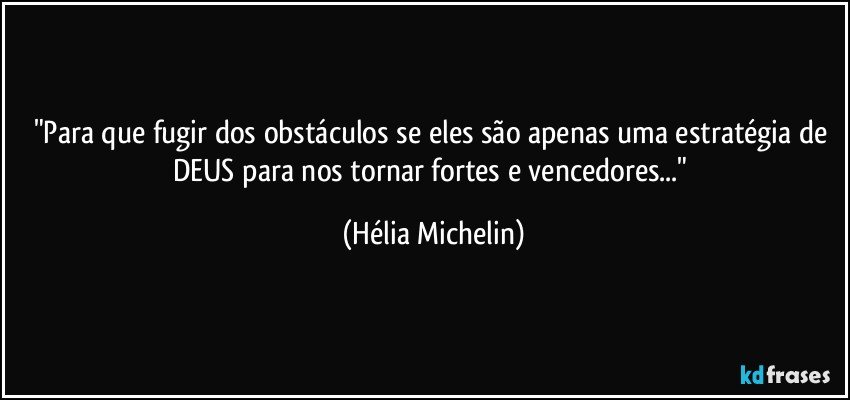 "Para que fugir dos obstáculos se eles são apenas uma estratégia de DEUS para nos tornar fortes e vencedores..." (Hélia Michelin)