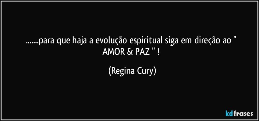 ...para que haja a   evolução espiritual  siga em   direção  ao  " AMOR  & PAZ " ! (Regina Cury)