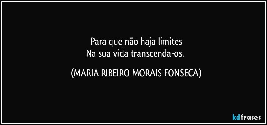 Para que não haja limites
Na sua vida transcenda-os. (MARIA RIBEIRO MORAIS FONSECA)