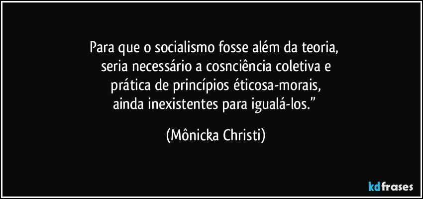Para que o socialismo fosse além da teoria, 
seria necessário a cosnciência coletiva e
 prática de princípios éticosa-morais, 
ainda inexistentes para igualá-los.” (Mônicka Christi)