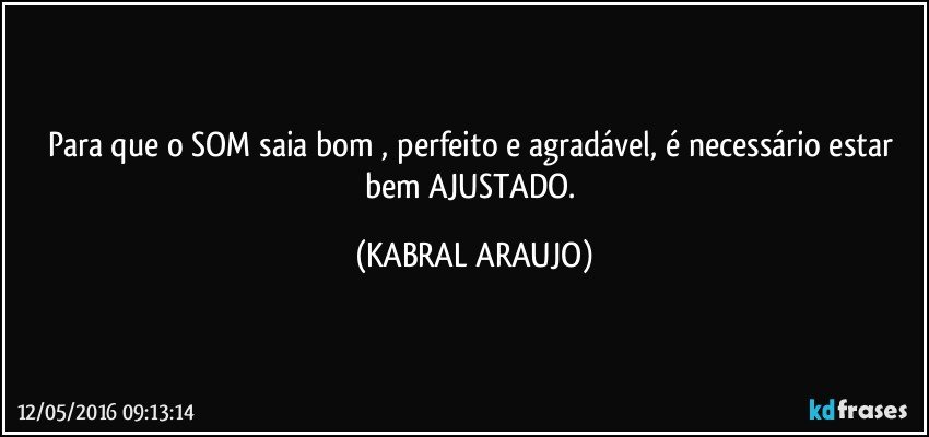 Para que o SOM saia bom , perfeito e agradável, é necessário estar bem AJUSTADO. (KABRAL ARAUJO)