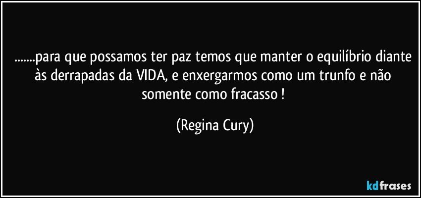 ...para que possamos ter paz temos que manter o equilíbrio diante às derrapadas da VIDA, e enxergarmos como  um trunfo e não somente como fracasso ! (Regina Cury)