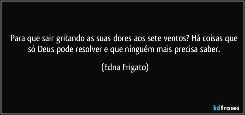 Para que sair gritando as suas dores aos sete ventos? Há coisas que só Deus pode resolver e que ninguém mais precisa saber. (Edna Frigato)