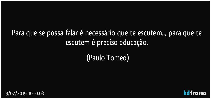 Para que se possa  falar é necessário que te escutem.., para que te escutem é preciso educação. (Paulo Tomeo)