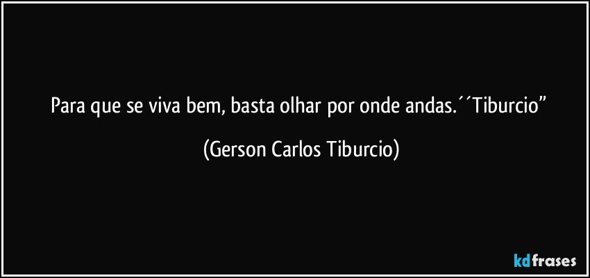 Para que se viva bem, basta olhar por onde andas.´´Tiburcio” (Gerson Carlos Tiburcio)