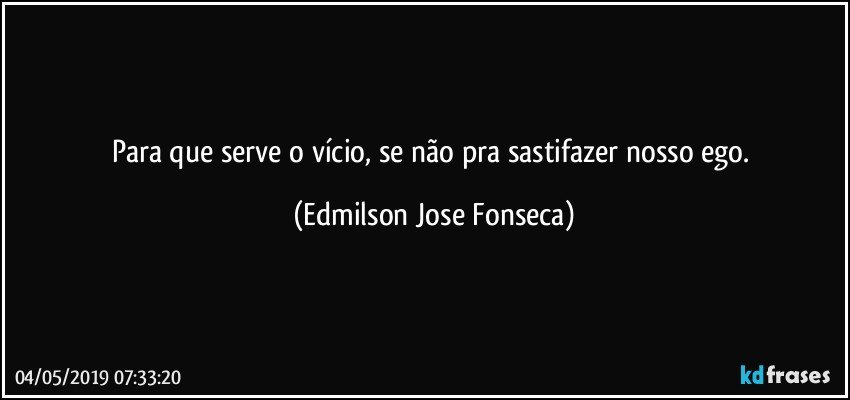 Para que serve o vício, se não pra sastifazer nosso ego. (Edmilson Jose Fonseca)