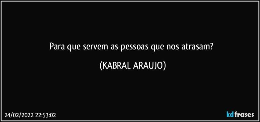 Para que servem as pessoas que nos atrasam? (KABRAL ARAUJO)