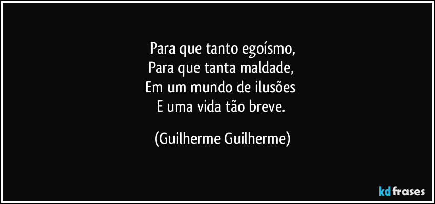 Para que tanto egoísmo,
Para que tanta maldade, 
Em um mundo de ilusões 
E uma vida tão breve. (Guilherme Guilherme)
