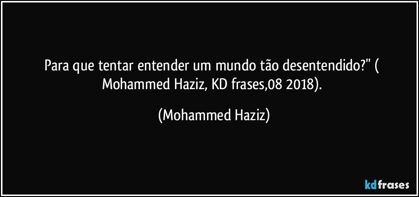 Para que tentar entender um mundo tão desentendido?" ( Mohammed Haziz, KD frases,08/2018). (Mohammed Haziz)