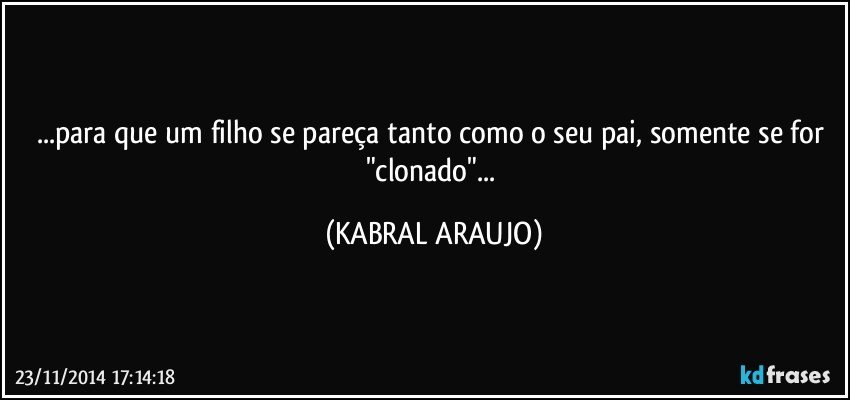 ...para que um filho se pareça tanto como o seu pai, somente se for "clonado"... (KABRAL ARAUJO)