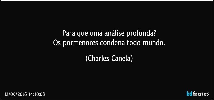 Para que uma análise profunda?
 Os pormenores condena todo mundo. (Charles Canela)