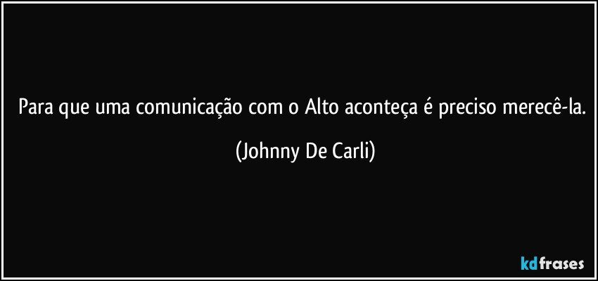 Para que uma comunicação com o Alto aconteça é preciso merecê-la. (Johnny De Carli)