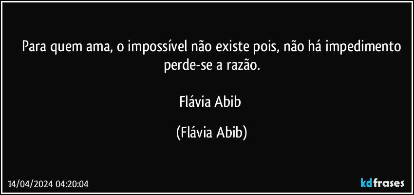 ⁠Para quem ama, o impossível não existe pois, não há impedimento perde-se a razão.

Flávia Abib (Flávia Abib)