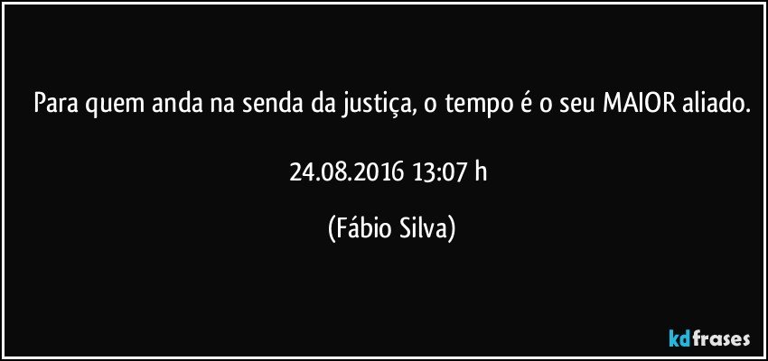 Para quem anda na senda da justiça, o tempo é o seu MAIOR aliado.

24.08.2016 13:07 h (Fábio Silva)