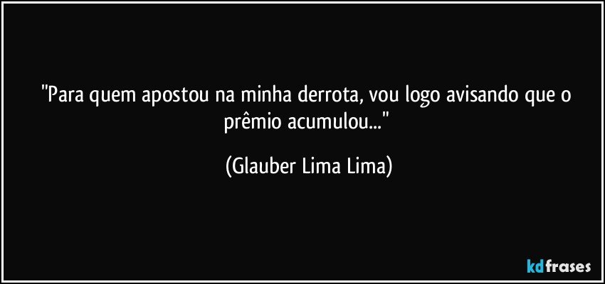 "Para quem apostou na minha derrota, vou logo avisando que o prêmio acumulou..." (Glauber Lima Lima)