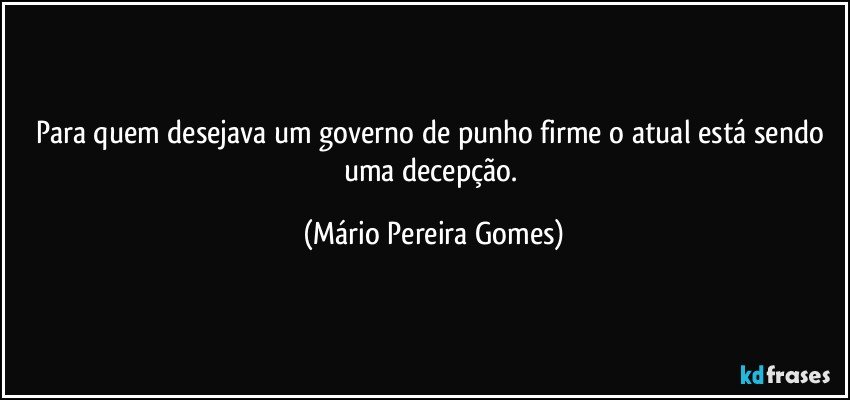 Para quem desejava um governo de punho firme o atual está sendo uma decepção. (Mário Pereira Gomes)